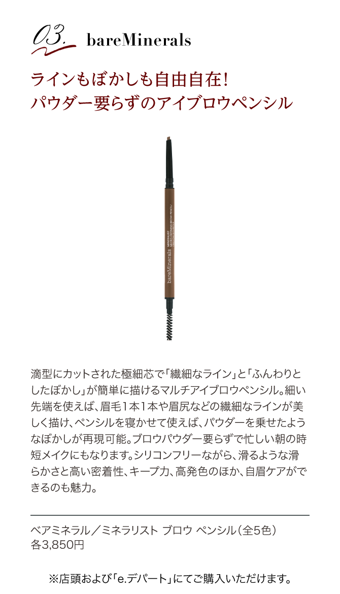 bareMinerals线，淡化也是自由自在！"松软，在被粉需要razuno眉笔水滴型切断的极细的芯和"细致的线"淡化"ga简单地能画的多眉笔。如果如果使用细的顶端的话，1条眉毛的1或者眉毛臀部等的细致的线精彩地画，让铅笔睡下来，使用的话，乗setayonabokashiga能再现粉。在buroupauda关键razude忙的早晨的时候短化妆。尽管是无硅，但是，打滑的流畅和高的粘接性，保持力，的自眉关怀除了发色以外高速能够是魅力。 提高基本工资矿物质/minerarisutoburoupenshiru(全5色)各3,850日元